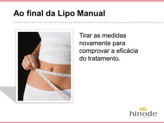 Ao final da Lipo Manual
Tirar as medidas novamen-
te para comprovar a eficá-
cia do tratamento.
 