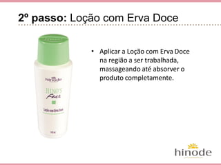 2º passo: Loção com Erva Doce
• Aplicar a Loção com Erva Doce na
região a ser trabalhada, massage-
ando até absorver o produto com-
pletamente.
 