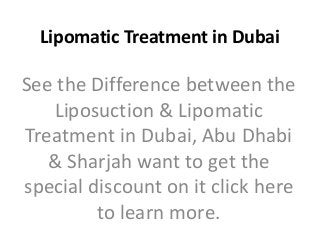 Lipomatic Treatment in Dubai
See the Difference between the
Liposuction & Lipomatic
Treatment in Dubai, Abu Dhabi
& Sharjah want to get the
special discount on it click here
to learn more.
 