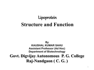 Lipoprotein
Structure and Function
1
By
KAUSHAL KUMAR SAHU
Assistant Professor (Ad Hoc)
Department of Biotechnology
Govt. Digvijay Autonomous P. G. College
Raj-Nandgaon ( C. G. )
 
