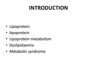 INTRODUCTION
• Lipoprotein
• Apoprotein
• Lipoprotein metabolism
• Dyslipidaemia
• Metabolic syndrome
 