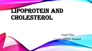 LIPOPROTEIN AND
CHOLESTEROL
Angel Das
1 year MBBS Student

 