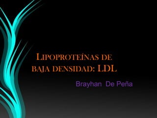 LIPOPROTEÍNAS DE
BAJA DENSIDAD: LDL
         Brayhan De Peña
 