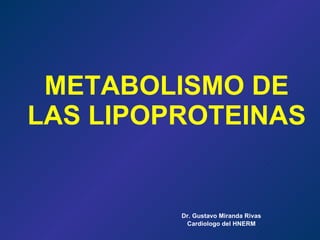 METABOLISMO DE LAS LIPOPROTEINAS Dr. Gustavo Miranda Rivas Cardiologo del HNERM 