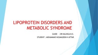 LIPOPROTEIN DISORDERS AND
METABOLIC SYNDROME
GUIDE : DR KALINGA B.E.
STUDENT : MOHAMMAD NIZAMUDDIN H ATTAR
 