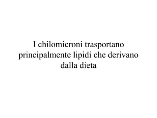 I chilomicroni trasportano
principalmente lipidi che derivano
            dalla dieta
 