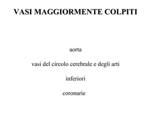 VASI MAGGIORMENTE COLPITI



                   aorta

   vasi del circolo cerebrale e degli arti

                  inferiori

                coronarie
 