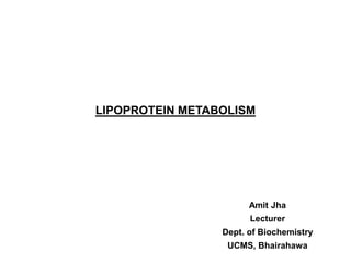 LIPOPROTEIN METABOLISM
Amit Jha
Lecturer
Dept. of Biochemistry
UCMS, Bhairahawa
 