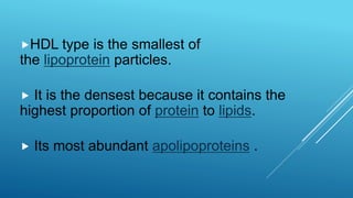 HDL type is the smallest of
the lipoprotein particles.
 It is the densest because it contains the
highest proportion of protein to lipids.
 Its most abundant apolipoproteins .
 