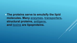 The proteins serve to emulsify the lipid
molecules. Many enzymes, transporters,
structural proteins, antigens,
and toxins are lipoproteins.
 