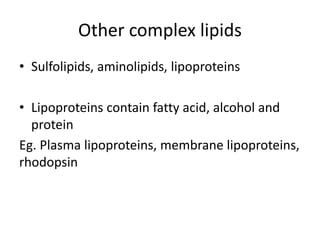 Other complex lipids
• Sulfolipids, aminolipids, lipoproteins
• Lipoproteins contain fatty acid, alcohol and
protein
Eg. Plasma lipoproteins, membrane lipoproteins,
rhodopsin
 