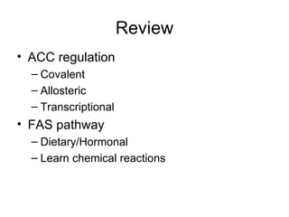 Review
• ACC regulation
  – Covalent
  – Allosteric
  – Transcriptional
• FAS pathway
  – Dietary/Hormonal
  – Learn chemical reactions
 