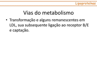 • Transformação e alguns remanescentes em
LDL, sua subsequente ligação ao receptor B/E
e captação.
Lipoproteínas
Vias do metabolismo
 