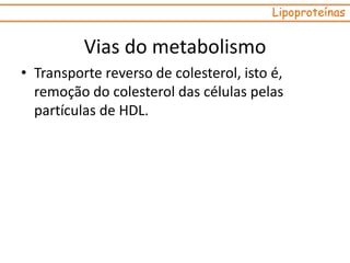 • Transporte reverso de colesterol, isto é,
remoção do colesterol das células pelas
partículas de HDL.
Lipoproteínas
Vias do metabolismo
 