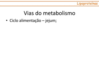 • Ciclo alimentação – jejum;
Lipoproteínas
Vias do metabolismo
 