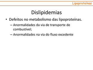 Dislipidemias
• Defeitos no metabolismo das lipoproteínas.
– Anormalidades da via de transporte de
combustível;
– Anormalidades na via do fluxo excedente
Lipoproteínas
 