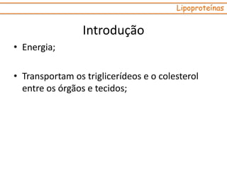 Introdução
• Energia;
• Transportam os triglicerídeos e o colesterol
entre os órgãos e tecidos;
Lipoproteínas
 