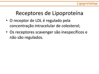 Receptores de Lipoproteína
• O receptor de LDL é regulado pela
concentração intracelular de colesterol;
• Os receptores scavenger são inespecíficos e
não são regulados.
Lipoproteínas
 