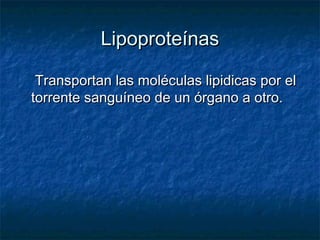 Lipoproteínas

 Transportan las moléculas lipidicas por el
torrente sanguíneo de un órgano a otro.
 