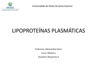 Universidade do Oeste de Santa Catarina
Professora: Adriana Biasi Vanin
Curso: Medicina
Disciplina: Bioquímica II
LIPOPROTEÍNAS PLASMÁTICAS
 