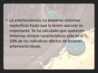 • La arteriosclerosis no presenta síntomas
  específicos hasta que la lesión vascular es
  importante. Se ha calculado que aparecen
  síntomas clínicos característicos sólo en el 5-
  10% de los individuos afectos de lesiones
  arterioscleróticas.
 