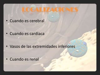 LOCALIZACIONES
• Cuando es cerebral

• Cuando es cardiaca

• Vasos de las extremidades inferiores

• Cuando es renal
 