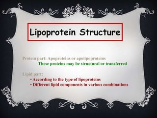 Lipoprotein Structure
Protein part: Apoproteins or apolipoproteins
These proteins may be structural or transferred
Lipid part:
• According to the type of lipoproteins
• Different lipid components in various combinations
 