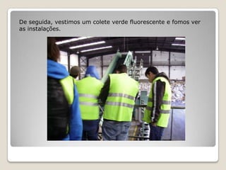 De seguida, vestimos um colete verde fluorescente e fomos ver
as instalações.
 