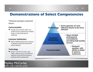 Demonstrations of Competencies



    Communication
    Strong communication skills:
    oral, written & visual, delivered
    at multiple levels, to internal &
    external audiences




Nykky McCarley
MEM, CQE, CQM/OE, QCxP                  7
 