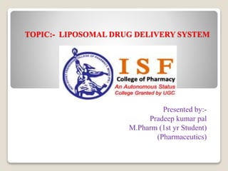 TOPIC:- LIPOSOMAL DRUG DELIVERY SYSTEM
Presented by:-
Pradeep kumar pal
M.Pharm (1st yr Student)
(Pharmaceutics)
 