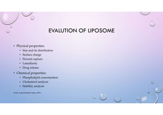 EVALUTION OF LIPOSOME
• Physical properties:
• Size and its distribution
• Surface charge
• Percent capture
• Lamellarity
• Drug release
• Chemical properties:
• Phospholipid concentration
• Cholesterol analysis
• Stability analysis
Faculty of pharmaceutical science, ADTU 22
 