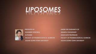 LIPOSOMES
PRESENTED BY UNDER THE GUIDANCE OF
KASHMIRI SONOWAL ANANTA CHOUDHURY
M.PHARM ASSOCIATE PROFESSOR
FACULTY OF PHARMACEUTICAL SCIENCES FACULTY OF PHARMACEUTICAL SCIENCES
ASSAM DOWN TOWN UNIVERSITY ASSAM DOWN TOWN UNIVERSITY
 