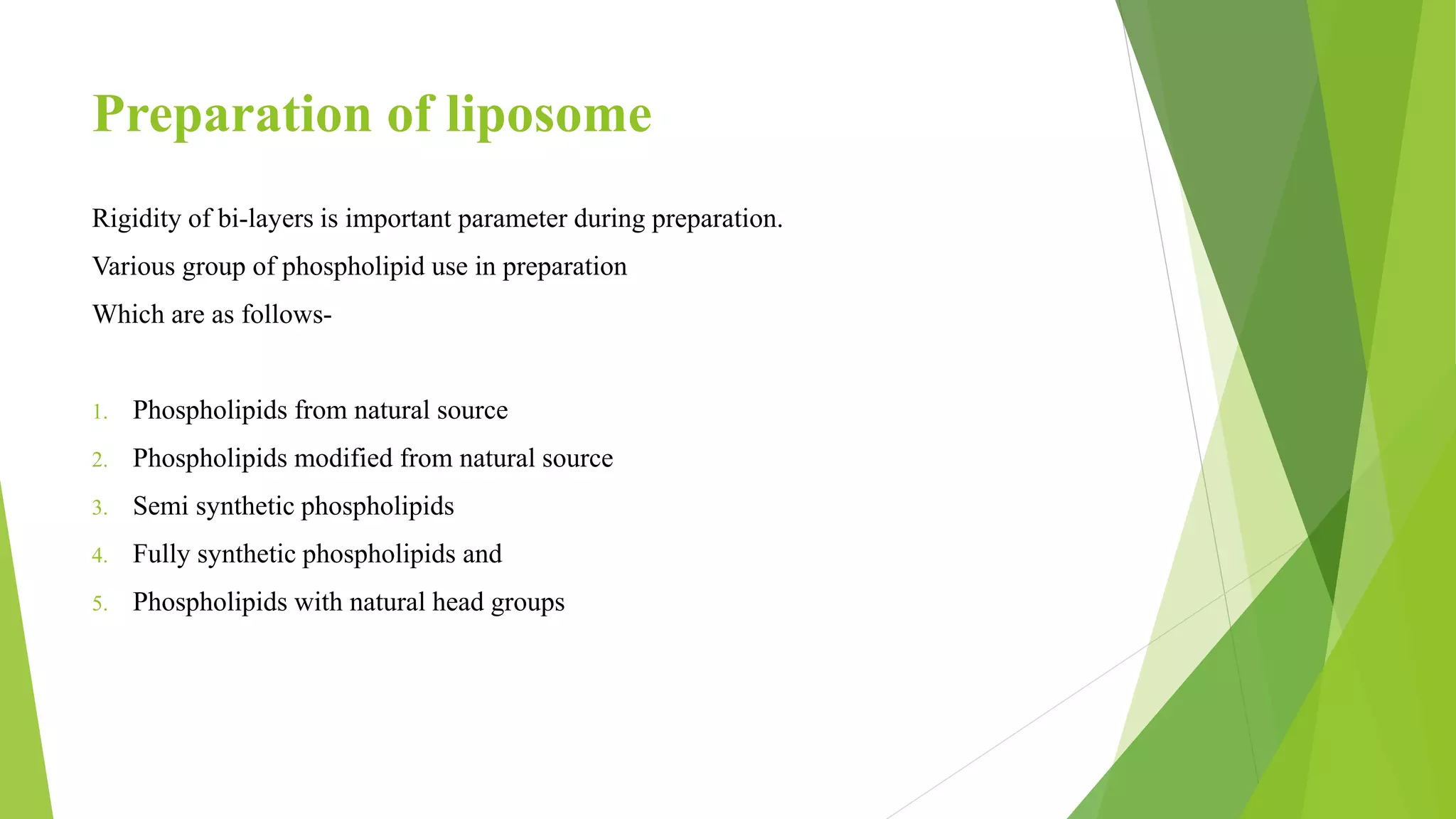 Preparation of liposome
Rigidity of bi-layers is important parameter during preparation.
Various group of phospholipid use in preparation
Which are as follows-
1. Phospholipids from natural source
2. Phospholipids modified from natural source
3. Semi synthetic phospholipids
4. Fully synthetic phospholipids and
5. Phospholipids with natural head groups
 