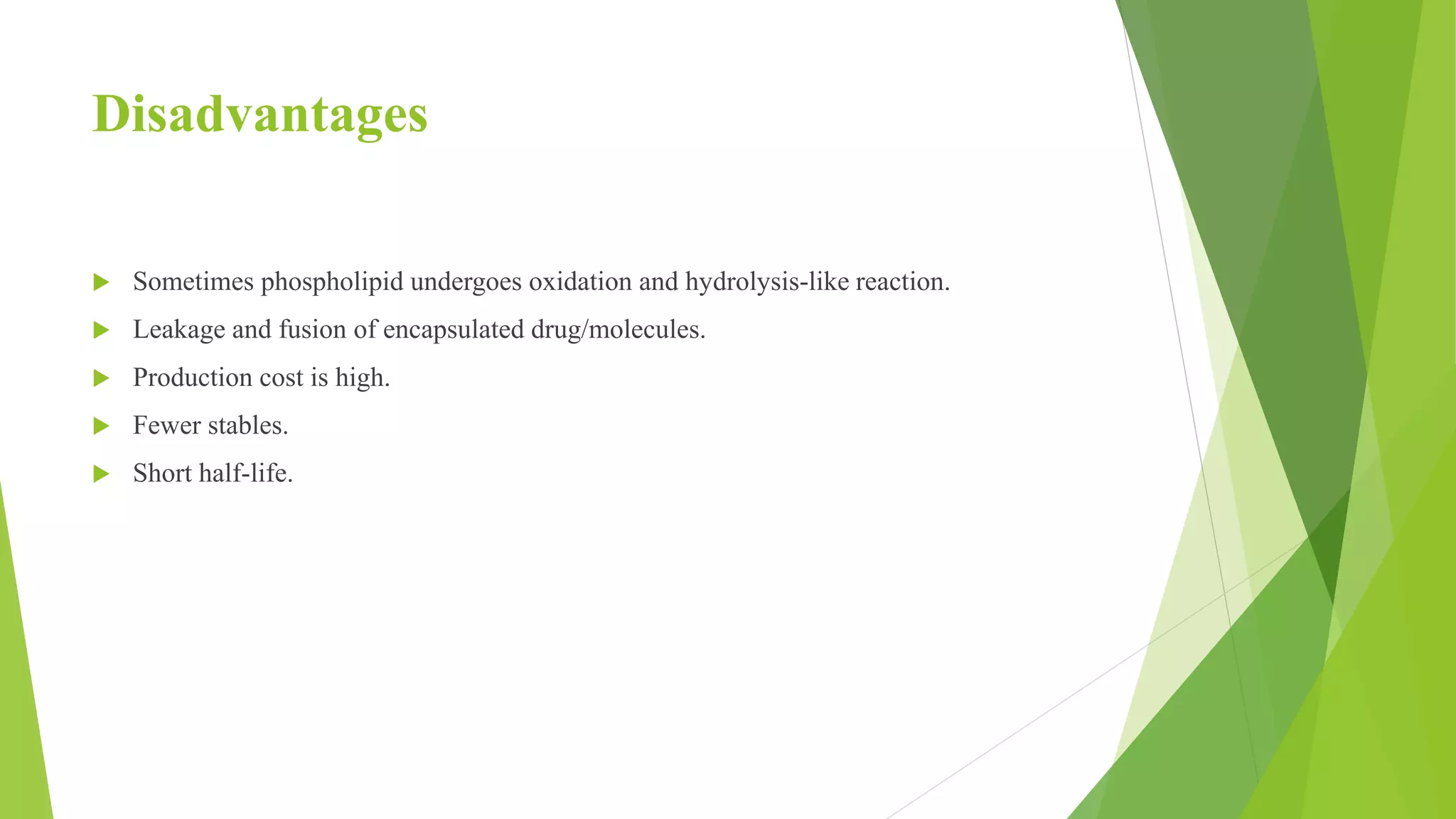Disadvantages
 Sometimes phospholipid undergoes oxidation and hydrolysis-like reaction.
 Leakage and fusion of encapsulated drug/molecules.
 Production cost is high.
 Fewer stables.
 Short half-life.
 