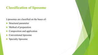 Classification of liposome
Liposomes are classified on the bases of-
 Structural parameter
 Method of preparation
 Composition and application
 Conventional liposome
 Specialty liposome
 