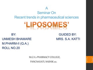A 
Seminar On 
Recent trends in pharmaceutical sciences 
BY: GUIDED BY: 
UNMESH BHAMARE MRS. S.A. KATTI 
M.PHARM-II (Q.A.) 
ROLL NO.20 
M.G.V.s PHARMACY COLLEGE, 
PANCHAVATI, NASHIK 02. 
 