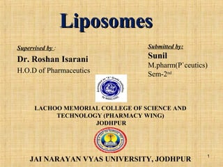 LiposomesLiposomes
Supervised by :
Dr. Roshan Isarani
H.O.D of Pharmaceutics
Submitted by:
Sunil
M.pharm(P`ceutics)
Sem-2nd
LACHOO MEMORIAL COLLEGE OF SCIENCE AND
TECHNOLOGY (PHARMACY WING)
JODHPUR
JAI NARAYAN VYAS UNIVERSITY, JODHPUR
1
 