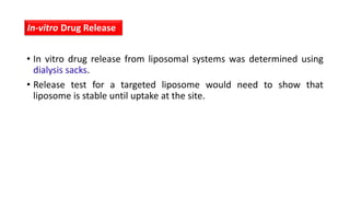 • In vitro drug release from liposomal systems was determined using
dialysis sacks.
• Release test for a targeted liposome would need to show that
liposome is stable until uptake at the site.
In-vitro Drug Release
 