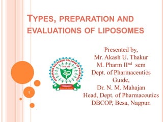 TYPES, PREPARATION AND
EVALUATIONS OF LIPOSOMES
1
Presented by,
Mr. Akash U. Thakur
M. Pharm IInd sem
Dept. of Pharmaceutics
Guide,
Dr. N. M. Mahajan
Head, Dept. of Pharmaceutics
DBCOP, Besa, Nagpur.
 