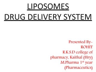LIPOSOMES
DRUG DELIVERY SYSTEM
Presented By-
ROHIT
R.K.S.D college of
pharmacy, Kaithal (Hry)
M.Pharma 1st year
(Pharmaceutics)
 