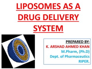 LIPOSOMES AS A
DRUG DELIVERY
SYSTEM
PREPARED BY:
K. ARSHAD AHMED KHAN
M.Pharm, (Ph.D)
Dept. of Pharmaceutics
RIPER.
 