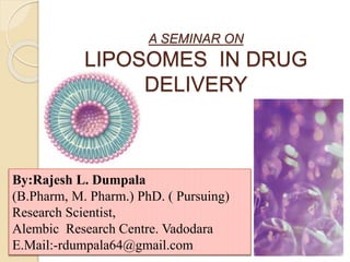 A SEMINAR ON
LIPOSOMES IN DRUG
DELIVERY
1
By:Rajesh L. Dumpala
(B.Pharm, M. Pharm.) PhD. ( Pursuing)
Research Scientist,
Alembic Research Centre. Vadodara
E.Mail:-rdumpala64@gmail.com
 