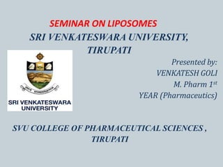 SEMINAR ON LIPOSOMES
Presented by:
VENKATESH GOLI
M. Pharm 1st
YEAR (Pharmaceutics)
SVU COLLEGE OF PHARMACEUTICAL SCIENCES ,
TIRUPATI
SRI VENKATESWARA UNIVERSITY,
TIRUPATI
 