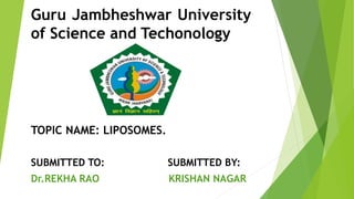 Guru Jambheshwar University
of Science and Techonology
TOPIC NAME: LIPOSOMES.
SUBMITTED TO: SUBMITTED BY:
Dr.REKHA RAO KRISHAN NAGAR
 