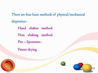 There are four basic methods of physical/mechanical
dispersion :
Hand shaken method.
Non shaking method.
Pro – liposomes .
Freeze drying .
17
 