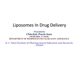 Liposomes In Drug Delivery
Presented by:
Chinchole Pravin Sonu
)M.PHARM 2nd
SEM(
DEPARTMENT OF PHARMACEUTICS & QUALITY ASSURANCE
R. C. Patel Institute of Pharmaceutical Education and Research,
shirpur.
 
