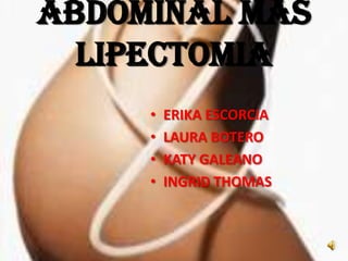 ABDOMINAL MÁS
  LIPECTOMIA
     •   ERIKA ESCORCIA
     •   LAURA BOTERO
     •   KATY GALEANO
     •   INGRID THOMAS
 
