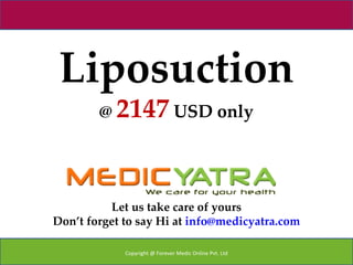 Liposuction
        @ 2147 USD only




          Let us take care of yours
Don’t forget to say Hi at info@medicyatra.com

             Copyright @ Forever Medic Online Pvt. Ltd
 