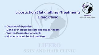 Decades of Expertise
Done by in-house doctors and support team
Written Guarantee for results
Most Advnaced Techniques Used
Liposuction ( fat grafting) Treatments
Lifero Clinic
 