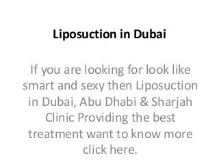 Liposuction in Dubai
If you are looking for look like
smart and sexy then Liposuction
in Dubai, Abu Dhabi & Sharjah
Clinic Providing the best
treatment want to know more
click here.
 